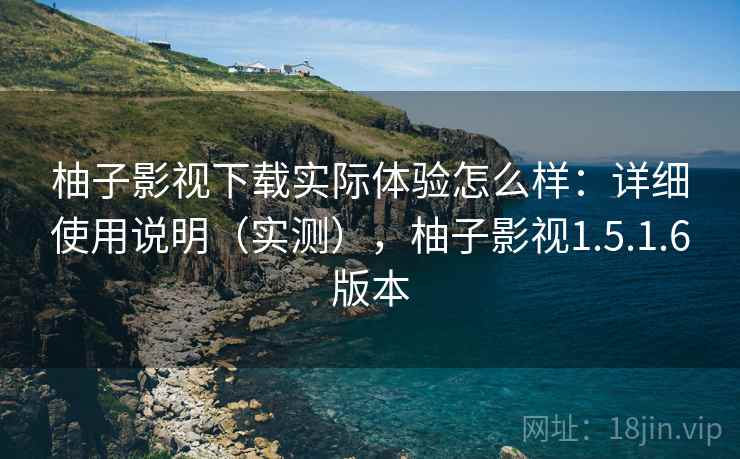 柚子影视下载实际体验怎么样：详细使用说明（实测），柚子影视1.5.1.6版本
