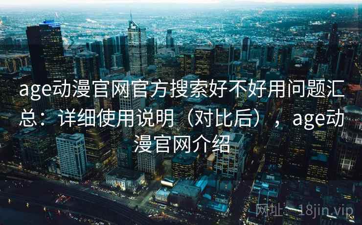 age动漫官网官方搜索好不好用问题汇总：详细使用说明（对比后），age动漫官网介绍