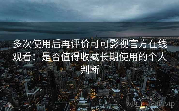 多次使用后再评价可可影视官方在线观看：是否值得收藏长期使用的个人判断