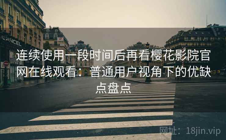 连续使用一段时间后再看樱花影院官网在线观看：普通用户视角下的优缺点盘点