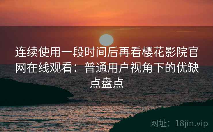 连续使用一段时间后再看樱花影院官网在线观看：普通用户视角下的优缺点盘点