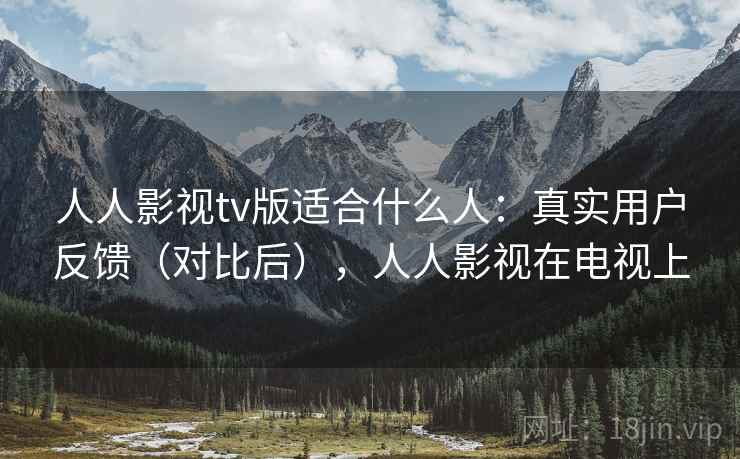 人人影视tv版适合什么人：真实用户反馈（对比后），人人影视在电视上