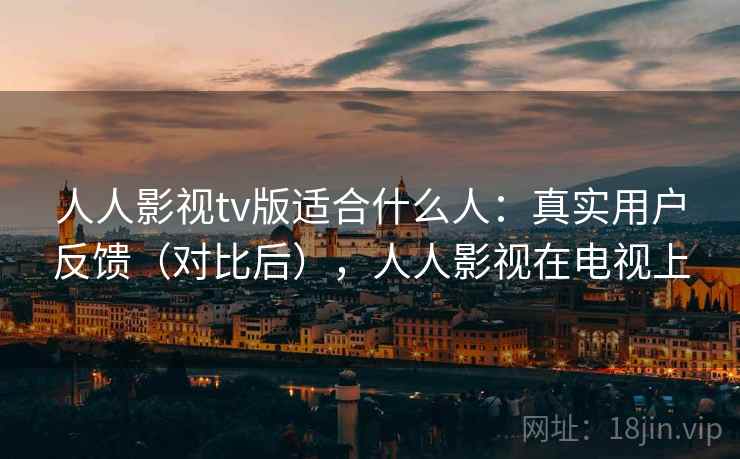 人人影视tv版适合什么人：真实用户反馈（对比后），人人影视在电视上