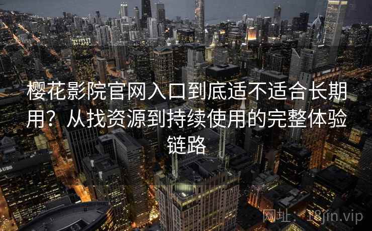 樱花影院官网入口到底适不适合长期用?从找资源到持续使用的完整体验链路 樱花影院官网入口到底适不适合长期用?从找资源到持续使用的完整体验链路
