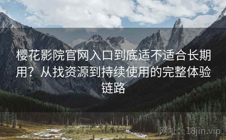 樱花影院官网入口到底适不适合长期用?从找资源到持续使用的完整体验链路 樱花影院官网入口到底适不适合长期用?从找资源到持续使用的完整体验链路