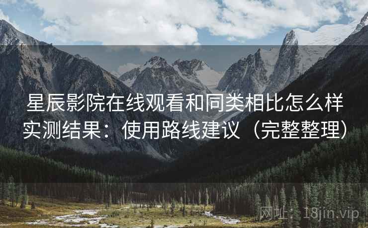 星辰影院在线观看和同类相比怎么样实测结果:使用路线建议(完整整理) 星辰影院在线观看和同类相比怎么样实测结果:使用路线建议(完整整理)