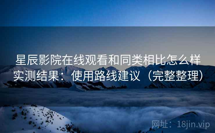 星辰影院在线观看和同类相比怎么样实测结果:使用路线建议(完整整理) 星辰影院在线观看和同类相比怎么样实测结果:使用路线建议(完整整理)