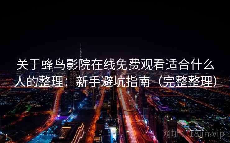 关于蜂鸟影院在线免费观看适合什么人的整理:新手避坑指南(完整整理) 关于蜂鸟影院在线免费观看适合什么人的整理:新手避坑指南(完整整理)
