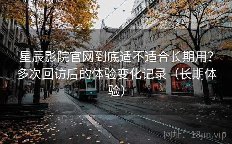 星辰影院官网到底适不适合长期用?多次回访后的体验变化记录(长期体验) 星辰影院官网到底适不适合长期用?多次回访后的体验变化记录(长期体验)