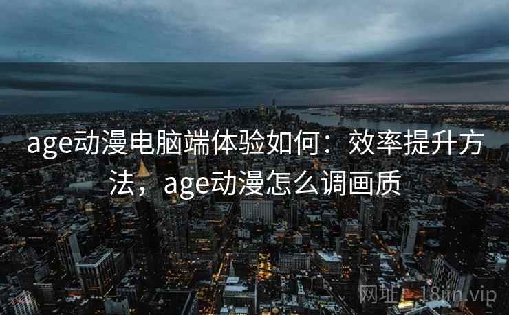 age动漫电脑端体验如何：效率提升方法，age动漫怎么调画质