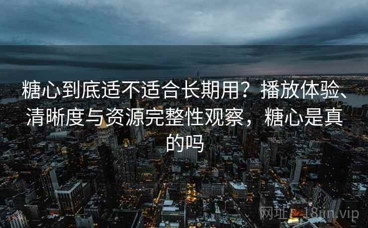 糖心到底适不适合长期用？播放体验、清晰度与资源完整性观察，糖心是真的吗