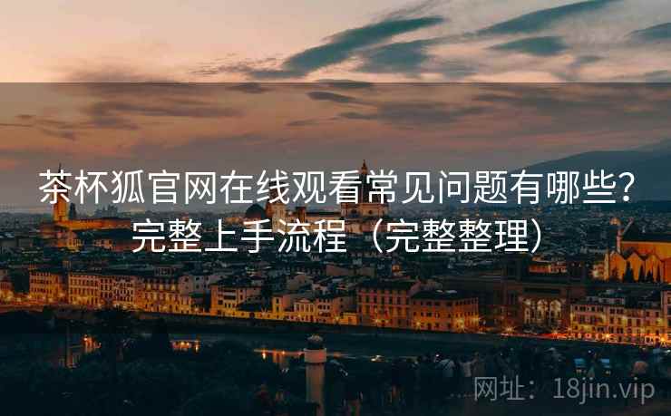 茶杯狐官网在线观看常见问题有哪些？完整上手流程（完整整理）