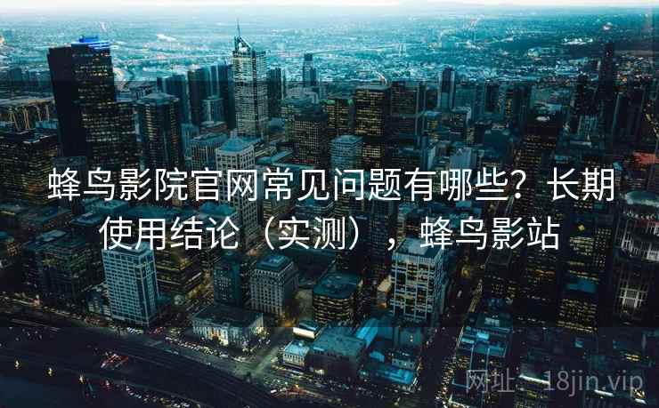 蜂鸟影院官网常见问题有哪些?长期使用结论(实测),蜂鸟影站 蜂鸟影院官网常见问题有哪些?长期使用结论(实测),蜂鸟影站