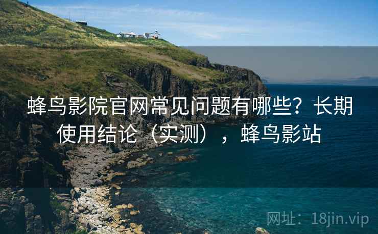 蜂鸟影院官网常见问题有哪些?长期使用结论(实测),蜂鸟影站 蜂鸟影院官网常见问题有哪些?长期使用结论(实测),蜂鸟影站