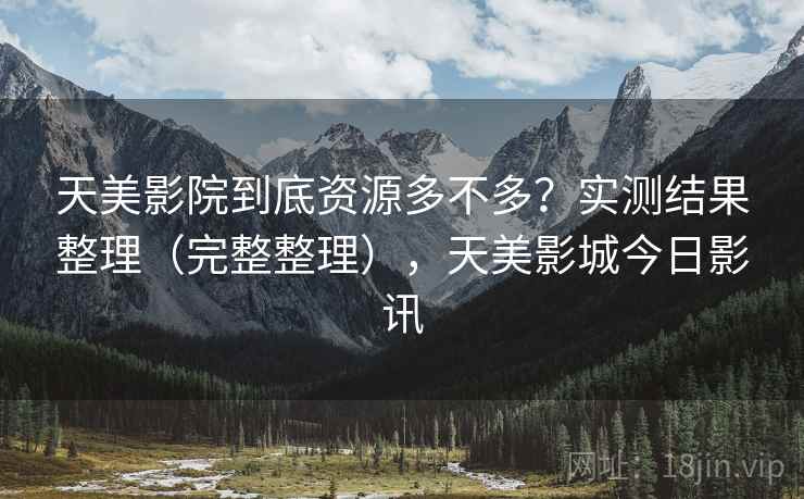 天美影院到底资源多不多？实测结果整理（完整整理），天美影城今日影讯