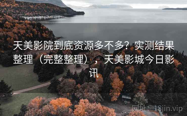 天美影院到底资源多不多？实测结果整理（完整整理），天美影城今日影讯