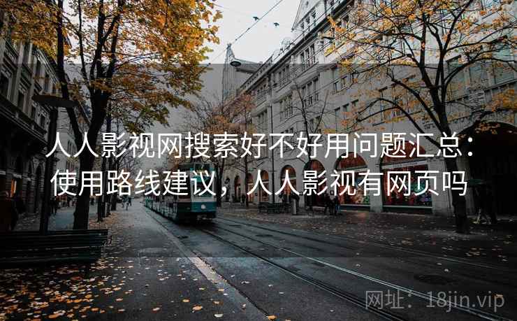 人人影视网搜索好不好用问题汇总：使用路线建议，人人影视有网页吗