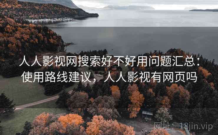 人人影视网搜索好不好用问题汇总：使用路线建议，人人影视有网页吗