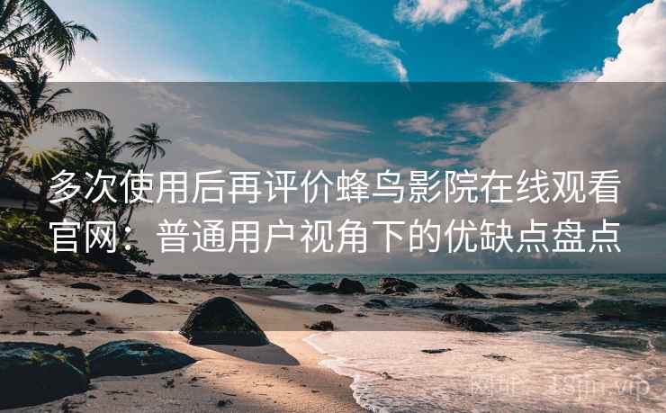 多次使用后再评价蜂鸟影院在线观看官网:普通用户视角下的优缺点盘点 多次使用后再评价蜂鸟影院在线观看官网:普通用户视角下的优缺点盘点