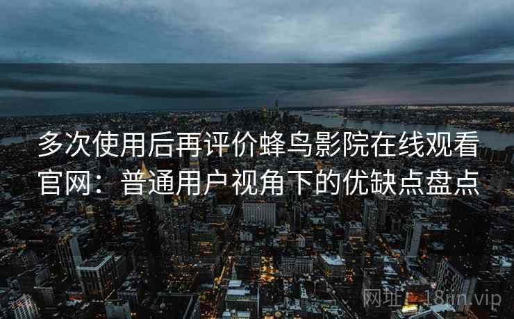 多次使用后再评价蜂鸟影院在线观看官网:普通用户视角下的优缺点盘点 多次使用后再评价蜂鸟影院在线观看官网:普通用户视角下的优缺点盘点