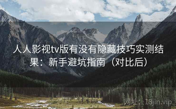 人人影视tv版有没有隐藏技巧实测结果：新手避坑指南（对比后）