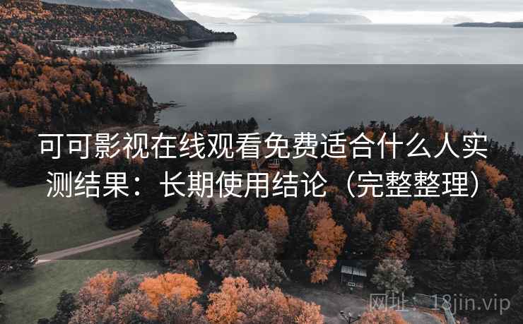 可可影视在线观看免费适合什么人实测结果:长期使用结论(完整整理) 可可影视在线观看免费适合什么人实测结果:长期使用结论(完整整理)