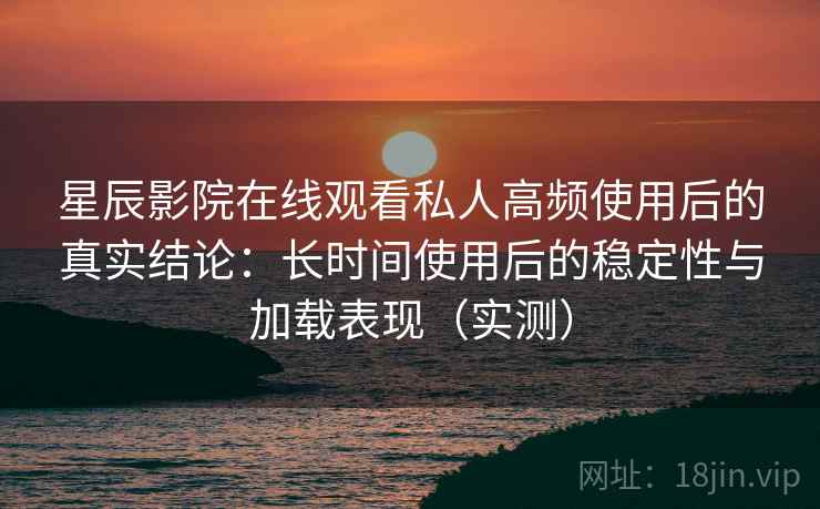 星辰影院在线观看私人高频使用后的真实结论:长时间使用后的稳定性与加载表现(实测) 星辰影院在线观看私人高频使用后的真实结论:长时间使用后的稳定性与加载表现(实测)