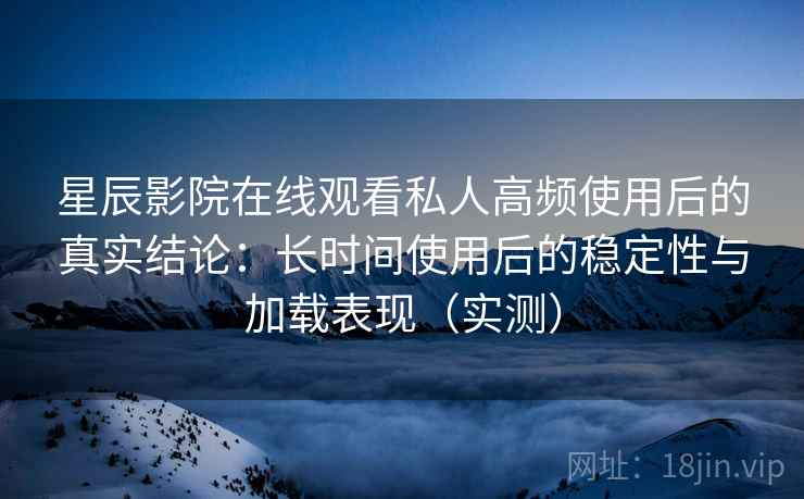 星辰影院在线观看私人高频使用后的真实结论:长时间使用后的稳定性与加载表现(实测) 星辰影院在线观看私人高频使用后的真实结论:长时间使用后的稳定性与加载表现(实测)