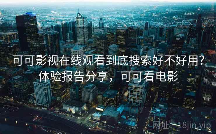 可可影视在线观看到底搜索好不好用?体验报告分享,可可看电影 可可影视在线观看到底搜索好不好用?体验报告分享,可可看电影