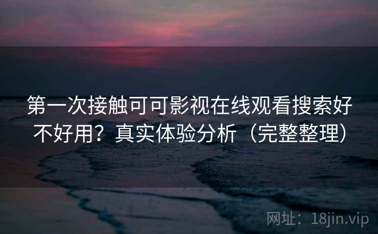 第一次接触可可影视在线观看搜索好不好用？真实体验分析（完整整理）