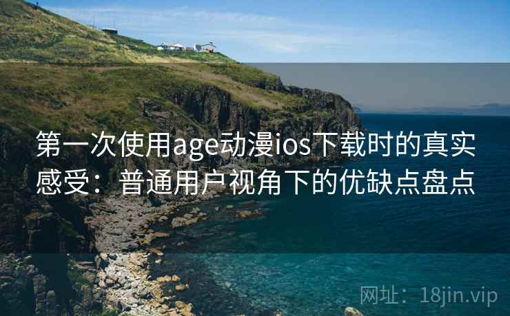 第一次使用age动漫ios下载时的真实感受：普通用户视角下的优缺点盘点