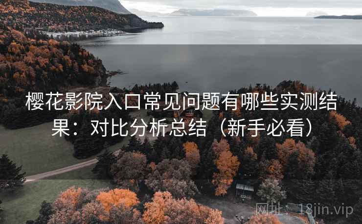 樱花影院入口常见问题有哪些实测结果:对比分析总结(新手必看) 樱花影院入口常见问题有哪些实测结果:对比分析总结(新手必看)