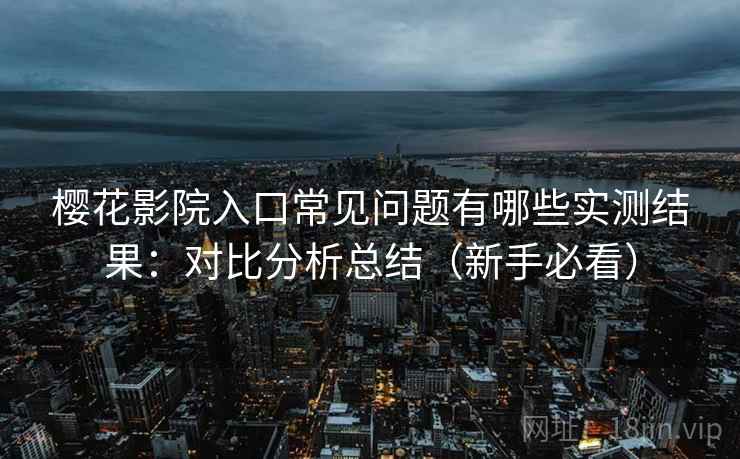 樱花影院入口常见问题有哪些实测结果:对比分析总结(新手必看) 樱花影院入口常见问题有哪些实测结果:对比分析总结(新手必看)
