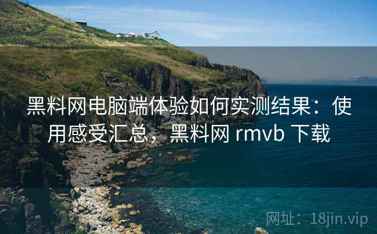 黑料网电脑端体验如何实测结果:使用感受汇总,黑料网 rmvb 下载 黑料网电脑端体验如何实测结果:使用感受汇总,黑料网 rmvb 下载