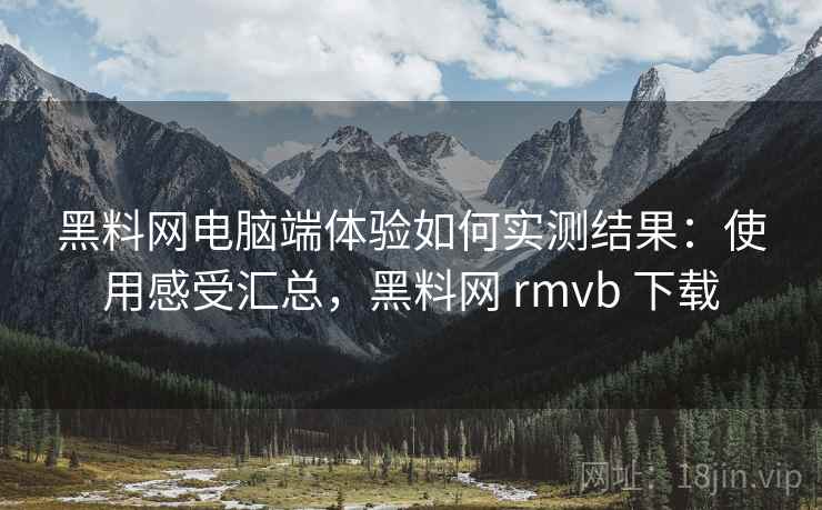 黑料网电脑端体验如何实测结果:使用感受汇总,黑料网 rmvb 下载 黑料网电脑端体验如何实测结果:使用感受汇总,黑料网 rmvb 下载