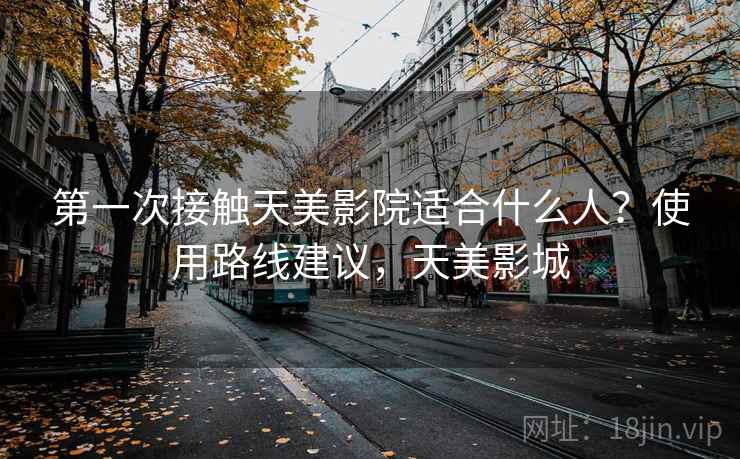 第一次接触天美影院适合什么人？使用路线建议，天美影城