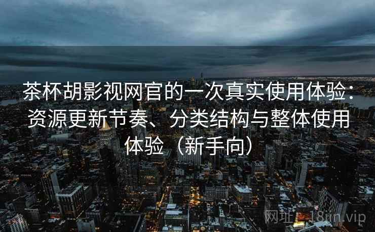 茶杯胡影视网官的一次真实使用体验:资源更新节奏、分类结构与整体使用体验(新手向) 茶杯胡影视网官的一次真实使用体验:资源更新节奏、分类结构与整体使用体验(新手向)