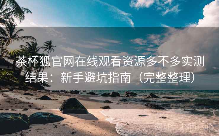 茶杯狐官网在线观看资源多不多实测结果:新手避坑指南(完整整理) 茶杯狐官网在线观看资源多不多实测结果:新手避坑指南(完整整理)