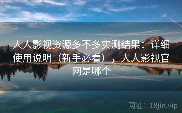 人人影视资源多不多实测结果：详细使用说明（新手必看），人人影视官网是哪个