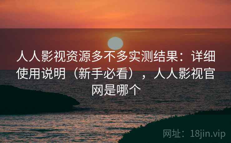 人人影视资源多不多实测结果：详细使用说明（新手必看），人人影视官网是哪个