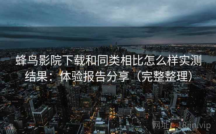 蜂鸟影院下载和同类相比怎么样实测结果：体验报告分享（完整整理）
