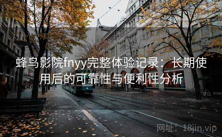 蜂鸟影院fnyy完整体验记录:长期使用后的可靠性与便利性分析 蜂鸟影院fnyy完整体验记录:长期使用后的可靠性与便利性分析
