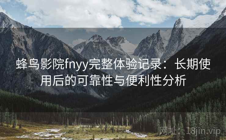 蜂鸟影院fnyy完整体验记录:长期使用后的可靠性与便利性分析 蜂鸟影院fnyy完整体验记录:长期使用后的可靠性与便利性分析