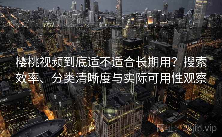 樱桃视频到底适不适合长期用?搜索效率、分类清晰度与实际可用性观察 樱桃视频到底适不适合长期用?搜索效率、分类清晰度与实际可用性观察