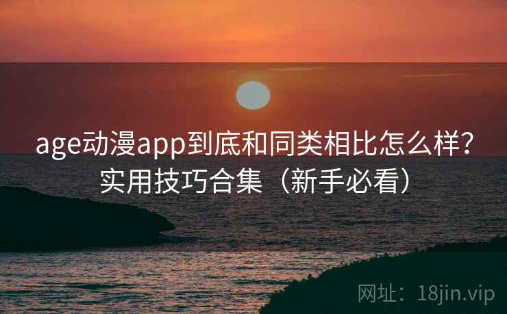 age动漫app到底和同类相比怎么样？实用技巧合集（新手必看）