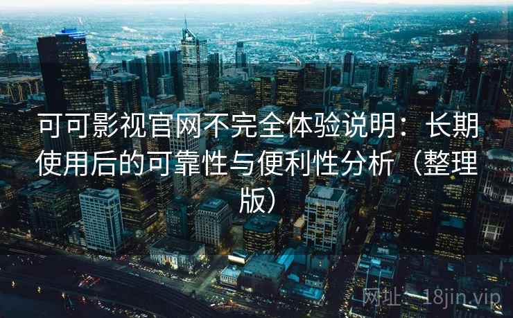 可可影视官网不完全体验说明:长期使用后的可靠性与便利性分析(整理版) 可可影视官网不完全体验说明:长期使用后的可靠性与便利性分析(整理版)
