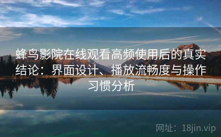 蜂鸟影院在线观看高频使用后的真实结论：界面设计、播放流畅度与操作习惯分析