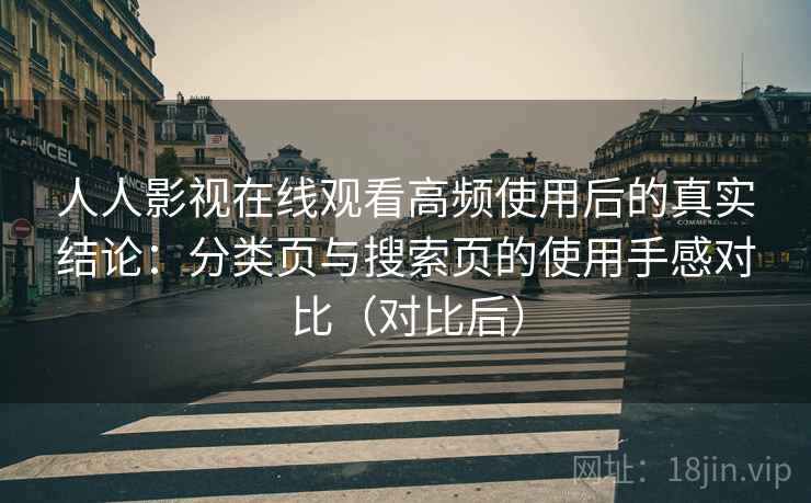 人人影视在线观看高频使用后的真实结论:分类页与搜索页的使用手感对比(对比后) 人人影视在线观看高频使用后的真实结论:分类页与搜索页的使用手感对比(对比后)