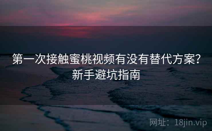 第一次接触蜜桃视频有没有替代方案?新手避坑指南 第一次接触蜜桃视频有没有替代方案?新手避坑指南