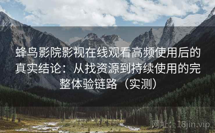 蜂鸟影院影视在线观看高频使用后的真实结论：从找资源到持续使用的完整体验链路（实测）